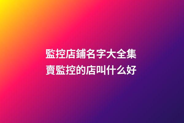 監控店鋪名字大全集 賣監控的店叫什么好-第1張-店鋪起名-玄機派